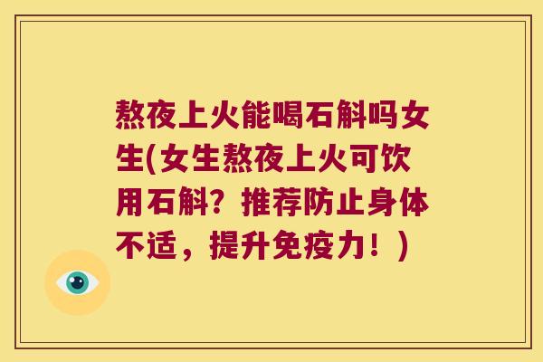 熬夜上火能喝石斛吗女生(女生熬夜上火可饮用石斛？推荐防止身体不适，提升免疫力！)