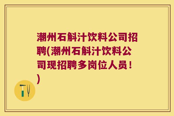 潮州石斛汁饮料公司招聘(潮州石斛汁饮料公司现招聘多岗位人员！)