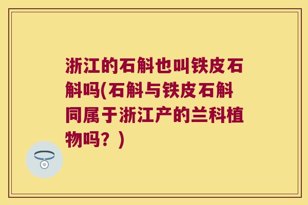 浙江的石斛也叫铁皮石斛吗(石斛与铁皮石斛同属于浙江产的兰科植物吗？)