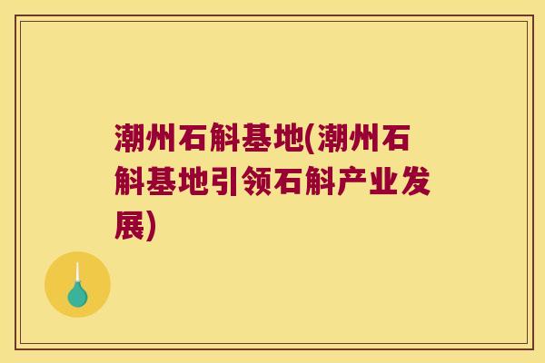 潮州石斛基地(潮州石斛基地引领石斛产业发展)