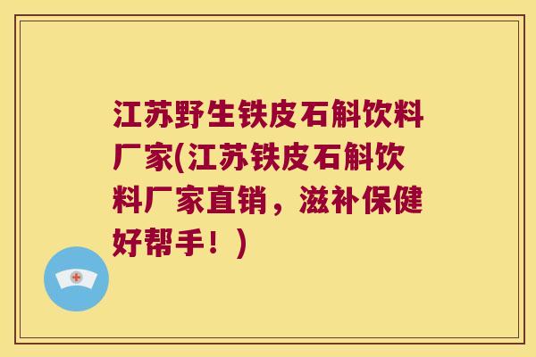 江苏野生铁皮石斛饮料厂家(江苏铁皮石斛饮料厂家直销，滋补保健好帮手！)