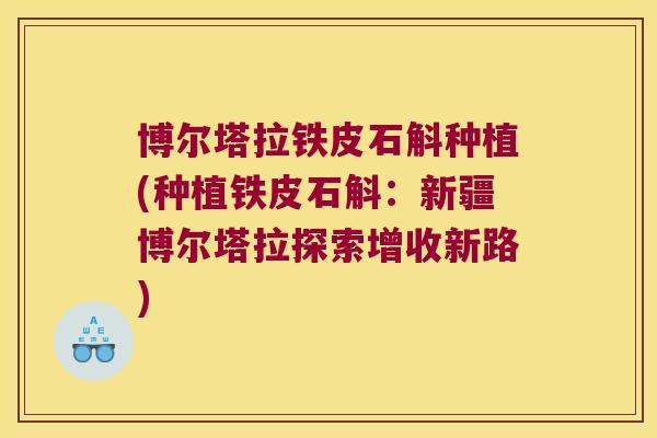 博尔塔拉铁皮石斛种植(种植铁皮石斛：新疆博尔塔拉探索增收新路)