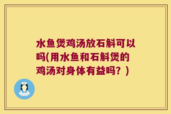 水鱼煲鸡汤放石斛可以吗(用水鱼和石斛煲的鸡汤对身体有益吗？)