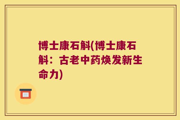 博士康石斛(博士康石斛:古老焕发新生命力) 博士康石斛(博士康石斛:古老焕发新生命力)