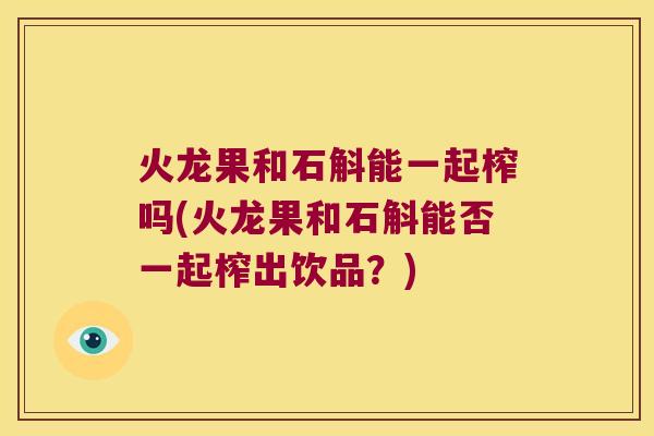 火龙果和石斛能一起榨吗(火龙果和石斛能否一起榨出饮品？)
