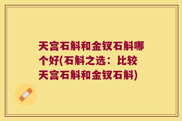 天宫石斛和金钗石斛哪个好(石斛之选:比较天宫石斛和金钗石斛) 天宫石斛和金钗石斛哪个好(石斛之选:比较天宫石斛和金钗石斛)