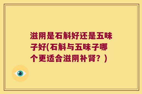 滋阴是石斛好还是五味子好(石斛与五味子哪个更适合滋阴补肾？)