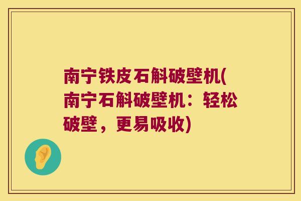 南宁铁皮石斛破壁机(南宁石斛破壁机：轻松破壁，更易吸收)