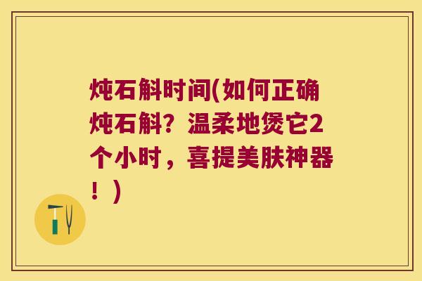 炖石斛时间(如何正确炖石斛？温柔地煲它2个小时，喜提美肤神器！)