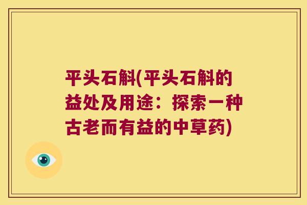 平头石斛(平头石斛的益处及用途：探索一种古老而有益的中草药)