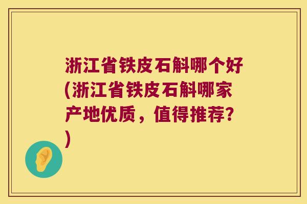 浙江省铁皮石斛哪个好(浙江省铁皮石斛哪家产地优质，值得推荐？)