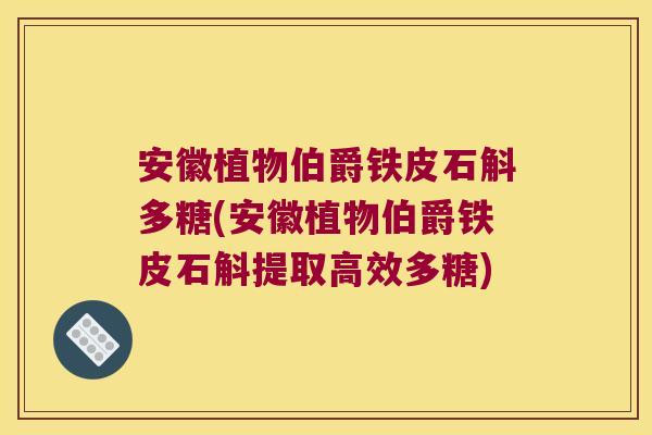 安徽植物伯爵铁皮石斛多糖(安徽植物伯爵铁皮石斛提取高效多糖)