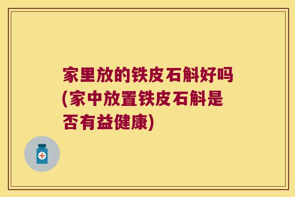 家里放的铁皮石斛好吗(家中放置铁皮石斛是否有益健康)