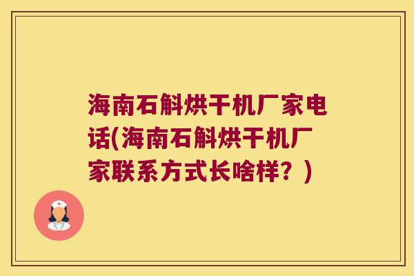 海南石斛烘干机厂家电话(海南石斛烘干机厂家联系方式长啥样？)