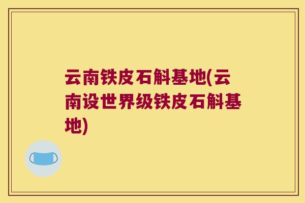 云南铁皮石斛基地(云南设世界级铁皮石斛基地)
