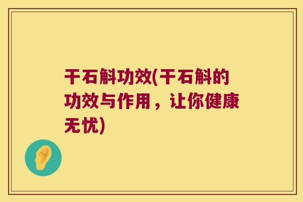 干石斛功效(干石斛的功效与作用，让你健康无忧)