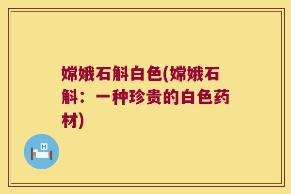 嫦娥石斛白色(嫦娥石斛：一种珍贵的白色药材)