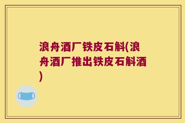 浪舟酒厂铁皮石斛(浪舟酒厂推出铁皮石斛酒)