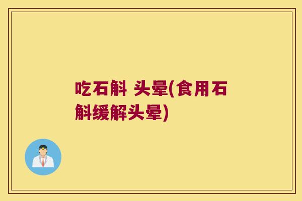 吃石斛 头晕(食用石斛缓解头晕)