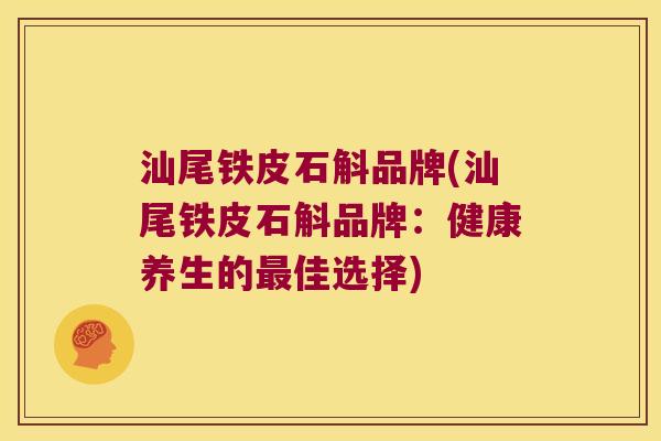 汕尾铁皮石斛品牌(汕尾铁皮石斛品牌：健康养生的最佳选择)
