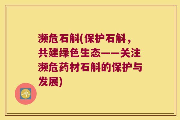 濒危石斛(保护石斛，共建绿色生态——关注濒危药材石斛的保护与发展)