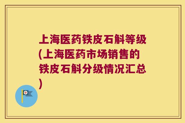 上海医药铁皮石斛等级(上海医药市场销售的铁皮石斛分级情况汇总)