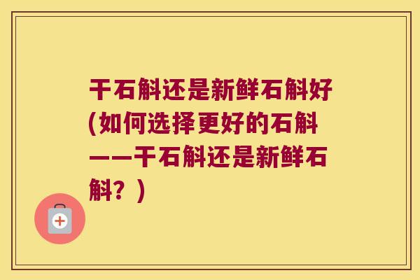 干石斛还是新鲜石斛好(如何选择更好的石斛——干石斛还是新鲜石斛？)