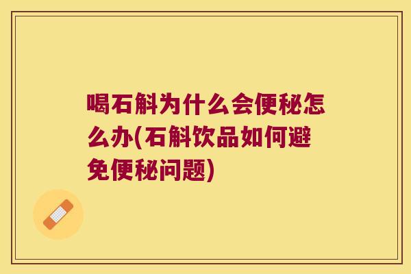 喝石斛为什么会便秘怎么办(石斛饮品如何避免便秘问题)