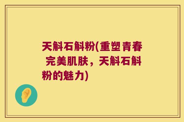 天斛石斛粉(重塑青春 完美肌肤，天斛石斛粉的魅力)