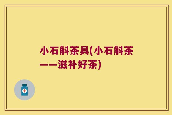小石斛茶具(小石斛茶——滋补好茶)