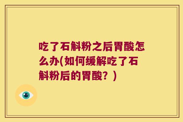 吃了石斛粉之后胃酸怎么办(如何缓解吃了石斛粉后的胃酸？)