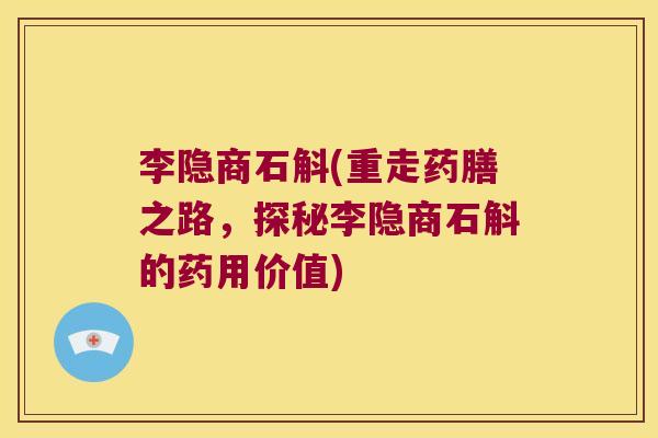李隐商石斛(重走药膳之路，探秘李隐商石斛的药用价值)