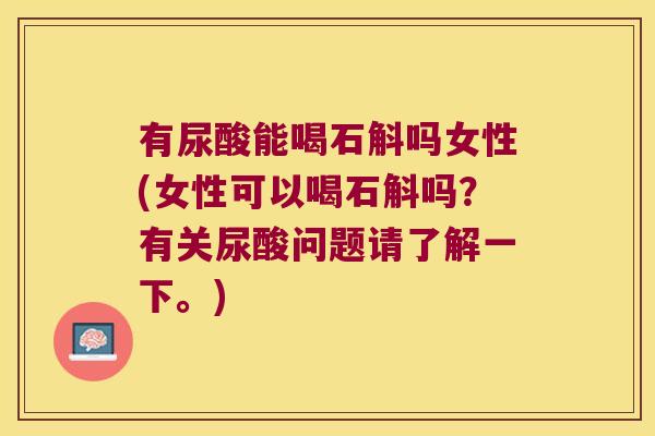 有尿酸能喝石斛吗女性(女性可以喝石斛吗？有关尿酸问题请了解一下。)