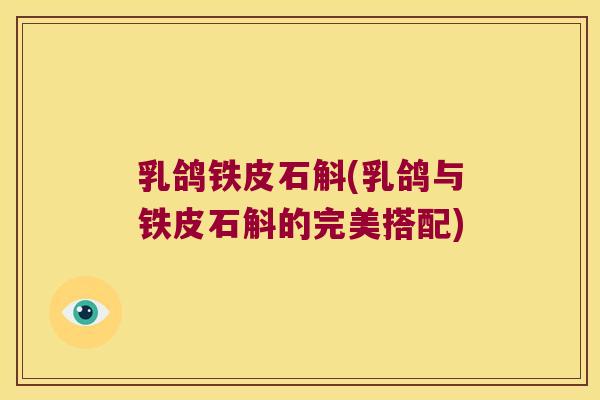 乳鸽铁皮石斛(乳鸽与铁皮石斛的完美搭配)