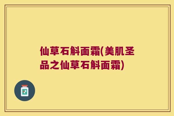 仙草石斛面霜(美肌圣品之仙草石斛面霜)