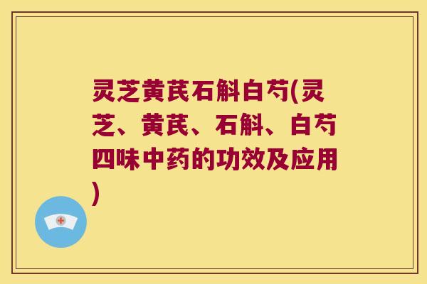 灵芝黄芪石斛白芍(灵芝、黄芪、石斛、白芍四味中药的功效及应用)