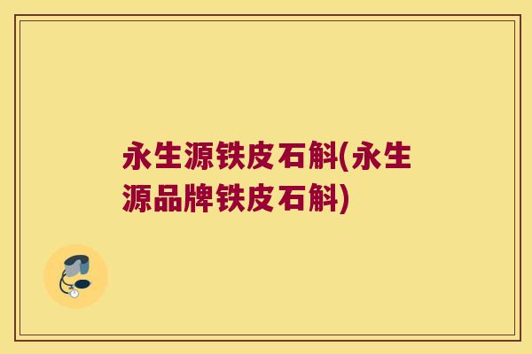 永生源铁皮石斛(永生源品牌铁皮石斛)