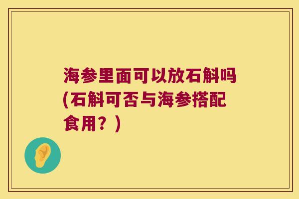 海参里面可以放石斛吗(石斛可否与海参搭配食用？)