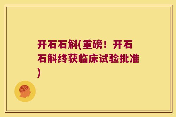 开石石斛(重磅！开石石斛终获临床试验批准)