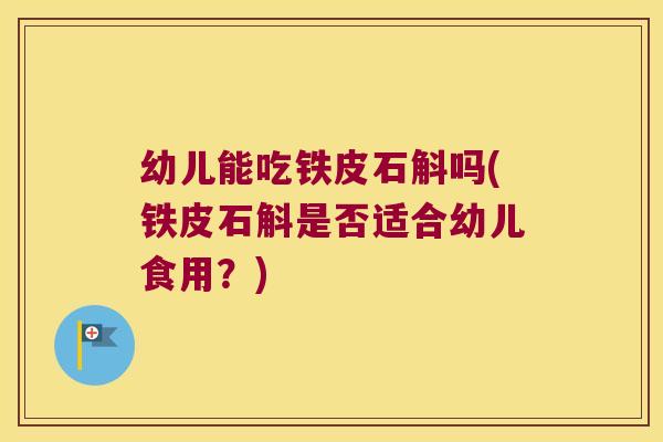 幼儿能吃铁皮石斛吗(铁皮石斛是否适合幼儿食用？)