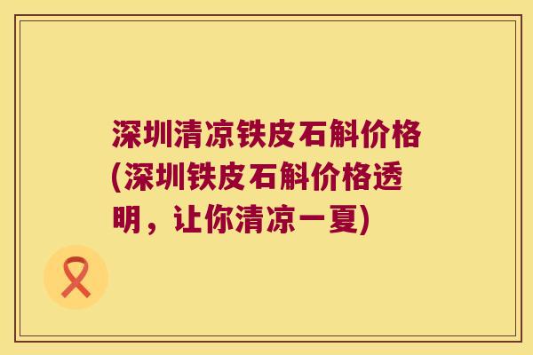 深圳清凉铁皮石斛价格(深圳铁皮石斛价格透明，让你清凉一夏)