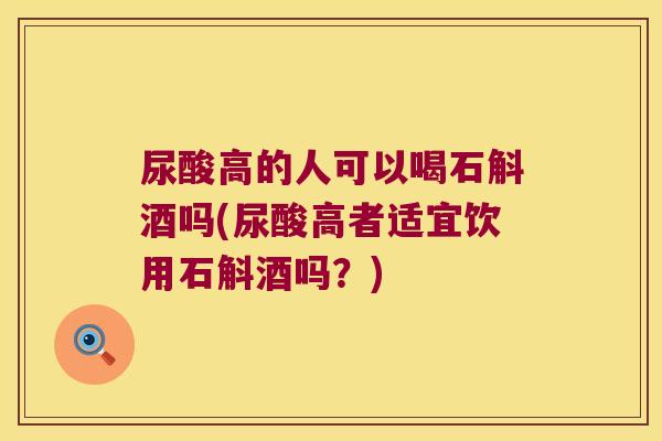尿酸高的人可以喝石斛酒吗(尿酸高者适宜饮用石斛酒吗？)