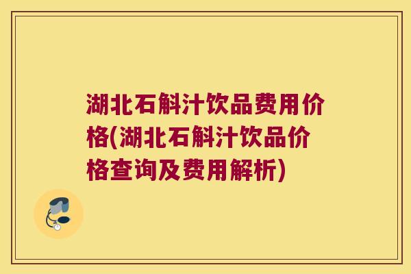 湖北石斛汁饮品费用价格(湖北石斛汁饮品价格查询及费用解析)