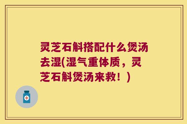 灵芝石斛搭配什么煲汤去湿(湿气重体质，灵芝石斛煲汤来救！)