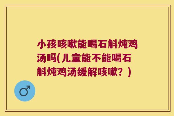小孩咳嗽能喝石斛炖鸡汤吗(儿童能不能喝石斛炖鸡汤缓解咳嗽？)