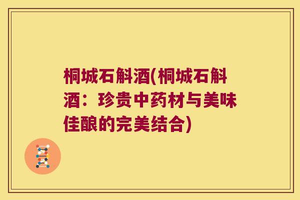 桐城石斛酒(桐城石斛酒：珍贵中药材与美味佳酿的完美结合)