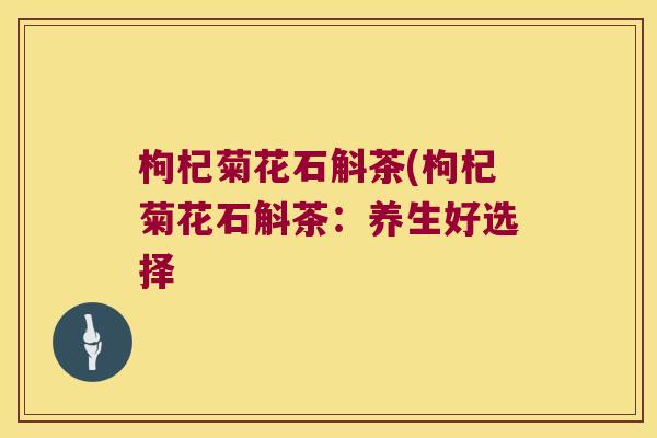 枸杞菊花石斛茶(枸杞菊花石斛茶：养生好选择