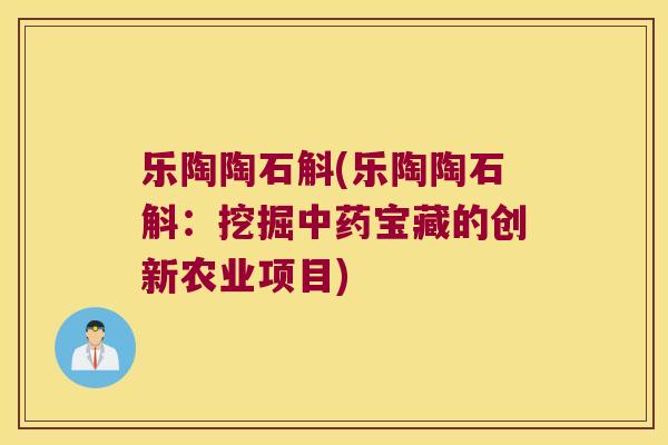 乐陶陶石斛(乐陶陶石斛：挖掘中药宝藏的创新农业项目)
