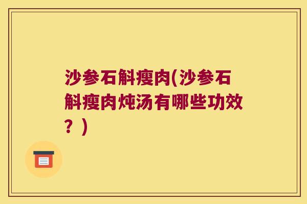 沙参石斛瘦肉(沙参石斛瘦肉炖汤有哪些功效？)