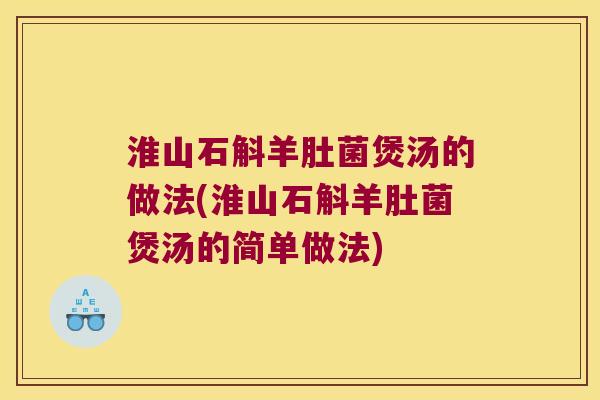 淮山石斛羊肚菌煲汤的做法(淮山石斛羊肚菌煲汤的简单做法)